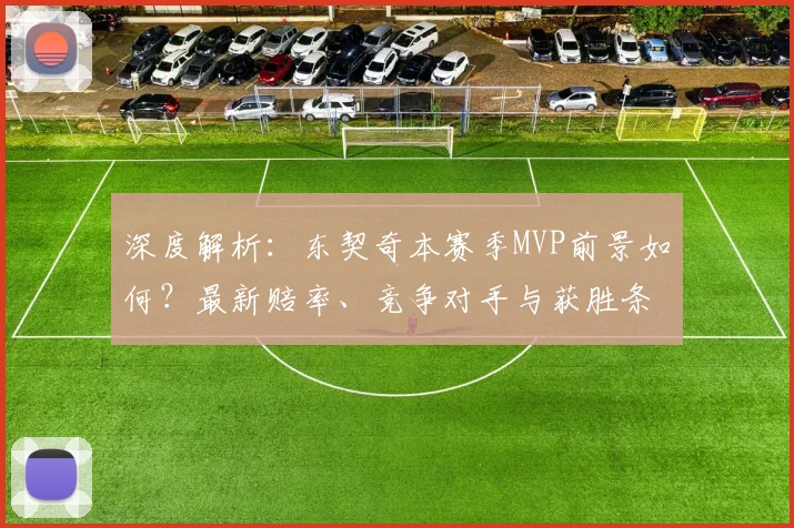 深度解析:东契奇本赛季MVP前景如何?最新赔率、竞争对手与获胜条件全览