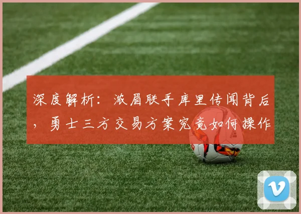 深度解析:浓眉联手库里传闻背后,勇士三方交易方案究竟如何操作?