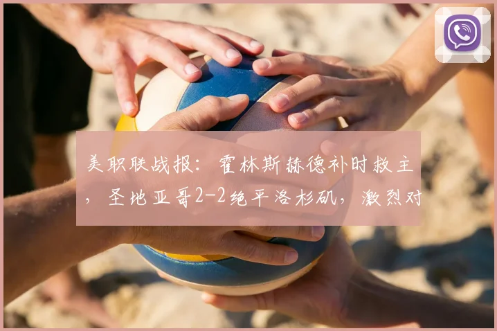 美职联战报:霍林斯赫德补时救主,圣地亚哥2-2绝平洛杉矶,激烈对决全程回顾