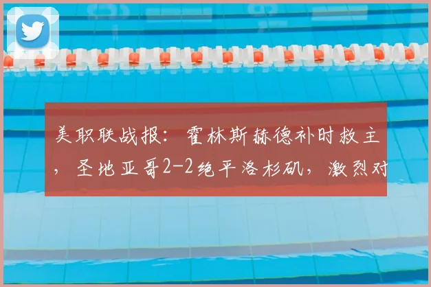 美职联战报：霍林斯赫德补时救主，圣地亚哥2-2绝平洛杉矶，激烈对决全程回顾