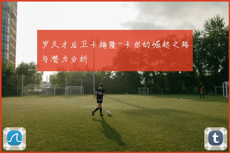 岁天才后卫卡梅隆-卡尔的崛起之路与潜力分析