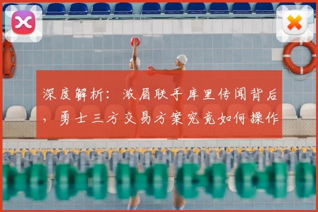 深度解析：浓眉联手库里传闻背后，勇士三方交易方案究竟如何操作？