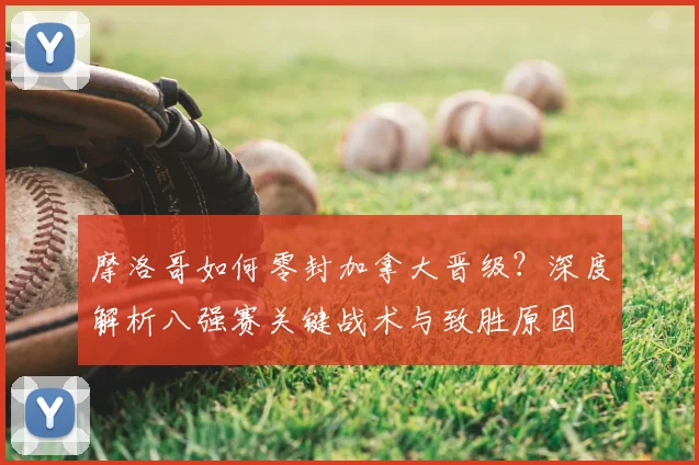 摩洛哥如何零封加拿大晋级？深度解析八强赛关键战术与致胜原因