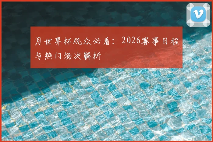 月世界杯观众必看：2026赛事日程与热门场次解析