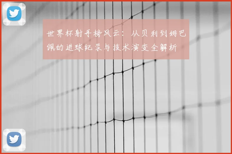 世界杯射手榜风云：从贝利到姆巴佩的进球纪录与技术演变全解析