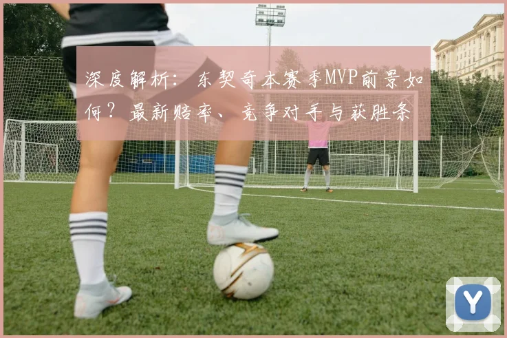 深度解析：东契奇本赛季MVP前景如何？最新赔率、竞争对手与获胜条件全览