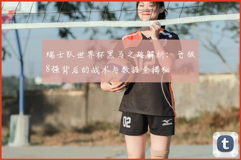 瑞士队世界杯黑马之路解析:晋级8强背后的战术与数据全揭秘