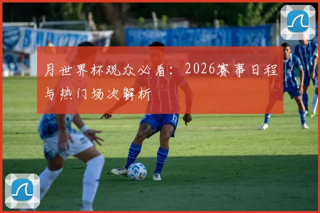 月世界杯观众必看:2026赛事日程与热门场次解析