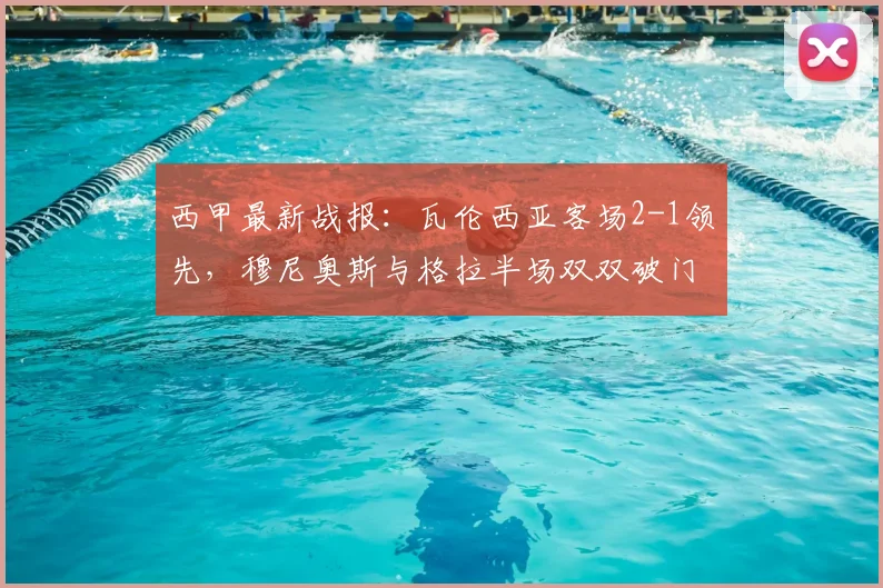 西甲最新战报：瓦伦西亚客场2-1领先，穆尼奥斯与格拉半场双双破门进球集锦