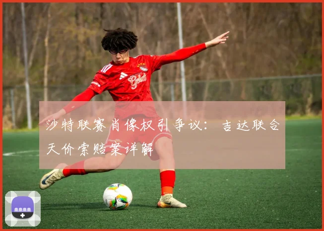沙特联赛肖像权引争议:吉达联合天价索赔案详解